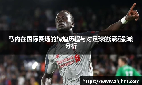 马内在国际赛场的辉煌历程与对足球的深远影响分析