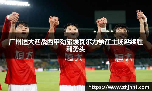 广州恒大迎战西甲劲旅埃瓦尔力争在主场延续胜利势头
