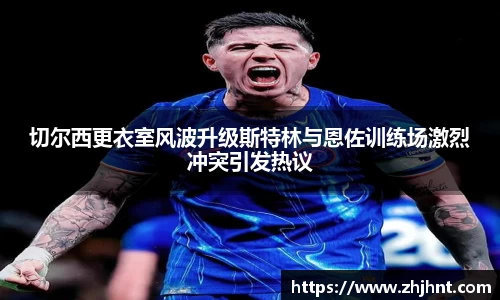 切尔西更衣室风波升级斯特林与恩佐训练场激烈冲突引发热议