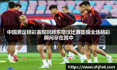 中国男足精彩表现回顾东帝汶比赛集锦全场精彩瞬间尽在其中