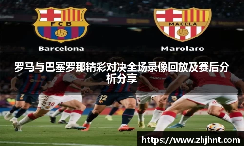 罗马与巴塞罗那精彩对决全场录像回放及赛后分析分享