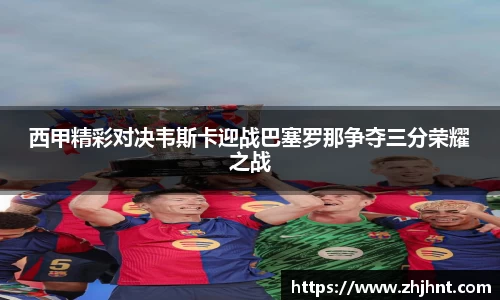 西甲精彩对决韦斯卡迎战巴塞罗那争夺三分荣耀之战
