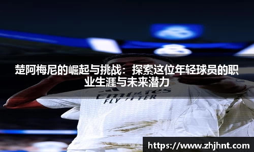 楚阿梅尼的崛起与挑战：探索这位年轻球员的职业生涯与未来潜力