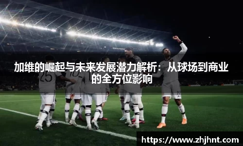 加维的崛起与未来发展潜力解析：从球场到商业的全方位影响