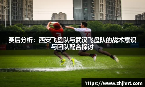 赛后分析：西安飞盘队与武汉飞盘队的战术意识与团队配合探讨