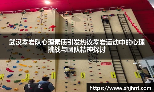 武汉攀岩队心理素质引发热议攀岩运动中的心理挑战与团队精神探讨